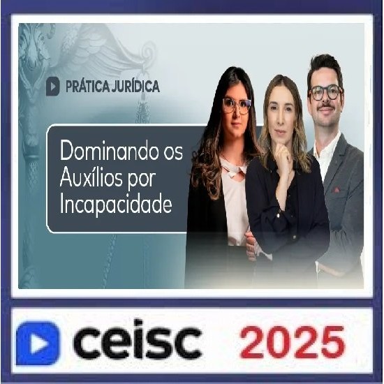 Prática Jurídica e Atualizações Dominando os auxílios por incapacidade Ceisc 2025
