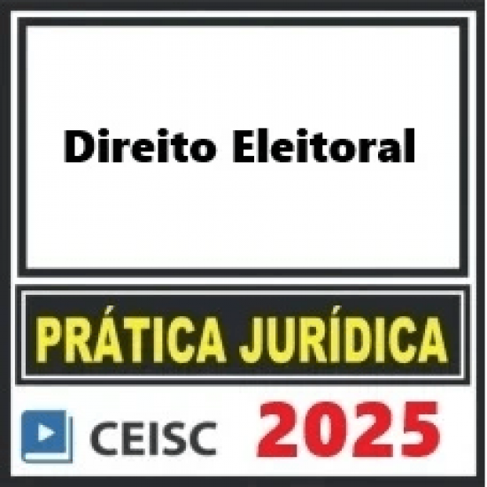 PRÁTICA JÚRIDICA (FORENSE) E ATUALIZAÇÃO - ADVOCACIA ELEITORAL - CEISC 2025 PRÁTICA JÚRIDICA (FORENSE) E ATUALIZAÇÃO - ADVOCACIA ELEITORAL - CEISC 2025