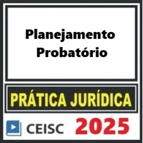 PRÁTICA JÚRIDICA (FORENSE) E ATUALIZAÇÃO - PLANEJAMENTO PROBATÓRIO - CEISC 2025 PRÁTICA JÚRIDICA (FORENSE) E ATUALIZAÇÃO - PLANEJAMENTO PROBATÓRIO - CEISC 2025
